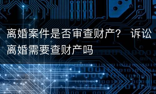 离婚案件是否审查财产？ 诉讼离婚需要查财产吗