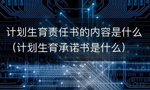 计划生育责任书的内容是什么（计划生育承诺书是什么）