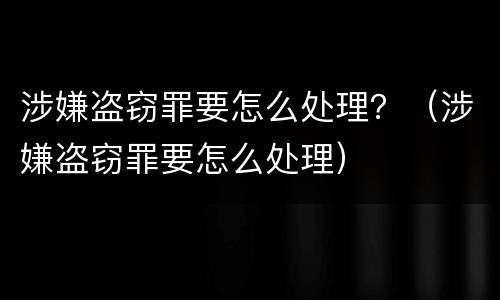 涉嫌盗窃罪要怎么处理？（涉嫌盗窃罪要怎么处理）