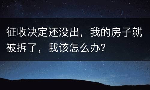 征收决定还没出，我的房子就被拆了，我该怎么办？