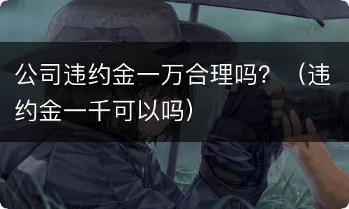 公司违约金一万合理吗？（违约金一千可以吗）