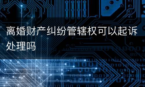 离婚财产纠纷管辖权可以起诉处理吗