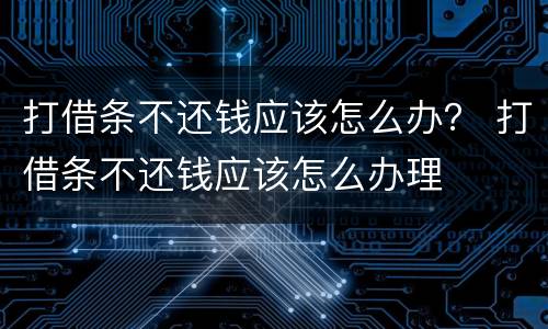 打借条不还钱应该怎么办？ 打借条不还钱应该怎么办理