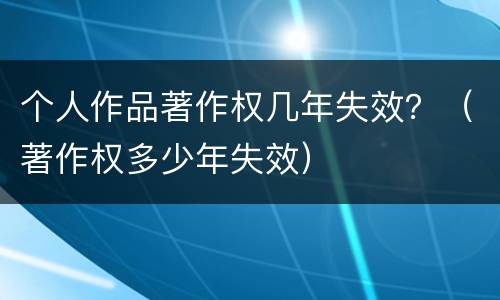 个人作品著作权几年失效？（著作权多少年失效）