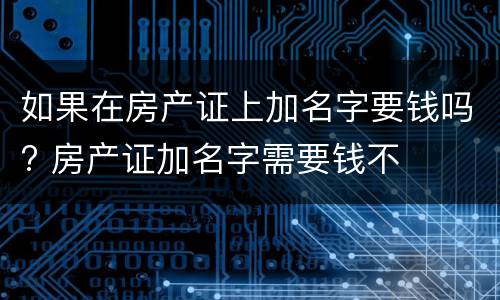 如果在房产证上加名字要钱吗? 房产证加名字需要钱不