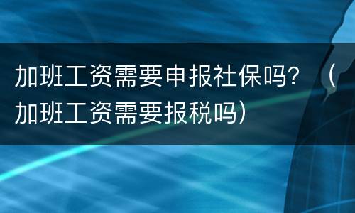 加班工资需要申报社保吗？（加班工资需要报税吗）