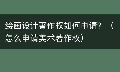 绘画设计著作权如何申请？（怎么申请美术著作权）