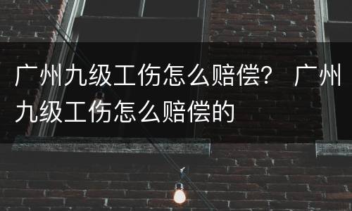 广州九级工伤怎么赔偿？ 广州九级工伤怎么赔偿的