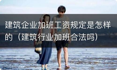 建筑企业加班工资规定是怎样的（建筑行业加班合法吗）