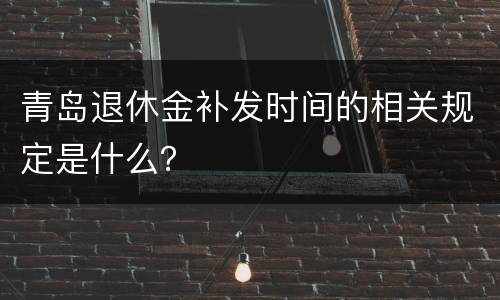 青岛退休金补发时间的相关规定是什么？