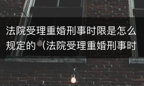 法院受理重婚刑事时限是怎么规定的（法院受理重婚刑事时限是怎么规定的呢）