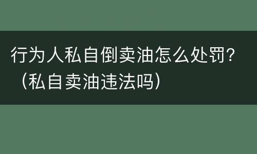行为人私自倒卖油怎么处罚？（私自卖油违法吗）