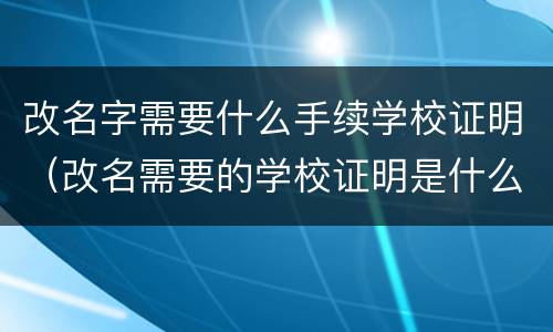 改名字需要什么手续学校证明（改名需要的学校证明是什么）