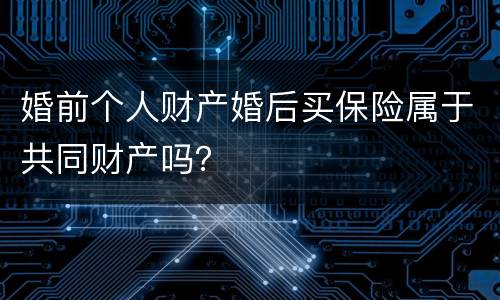 婚前个人财产婚后买保险属于共同财产吗？