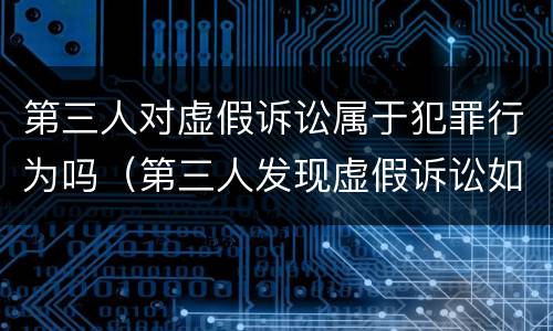 第三人对虚假诉讼属于犯罪行为吗（第三人发现虚假诉讼如何投诉）