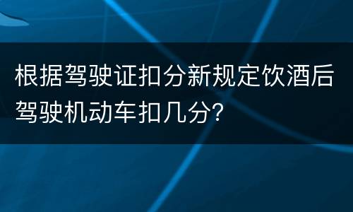 根据驾驶证扣分新规定饮酒后驾驶机动车扣几分？