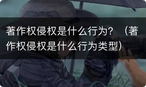 著作权侵权是什么行为？（著作权侵权是什么行为类型）