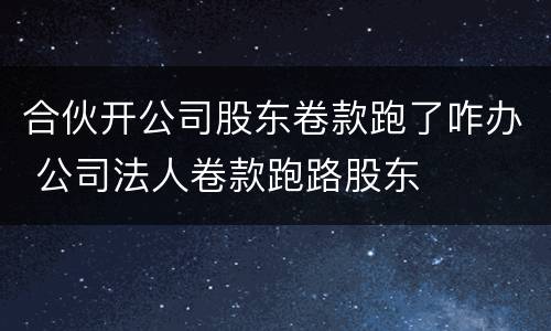 合伙开公司股东卷款跑了咋办 公司法人卷款跑路股东