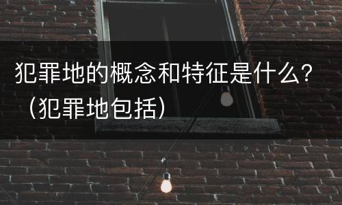 犯罪地的概念和特征是什么？（犯罪地包括）