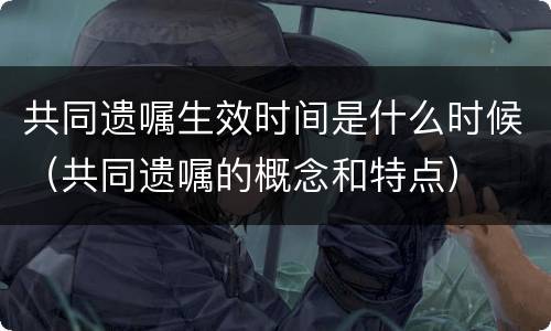 共同遗嘱生效时间是什么时候（共同遗嘱的概念和特点）