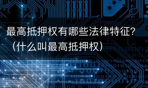 最高抵押权有哪些法律特征？（什么叫最高抵押权）
