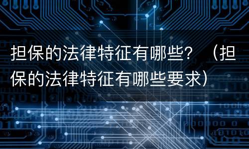 担保的法律特征有哪些？（担保的法律特征有哪些要求）
