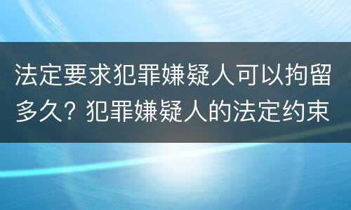 法定要求犯罪嫌疑人可以拘留多久? 犯罪嫌疑人的法定约束措施