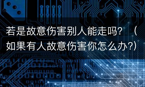 若是故意伤害别人能走吗？（如果有人故意伤害你怎么办?）