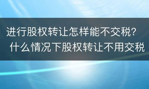 进行股权转让怎样能不交税？ 什么情况下股权转让不用交税