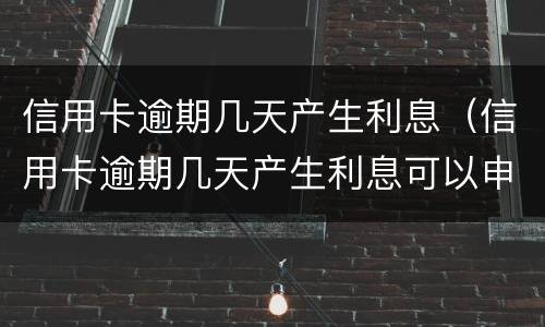 信用卡逾期几天产生利息（信用卡逾期几天产生利息可以申请减免吗）