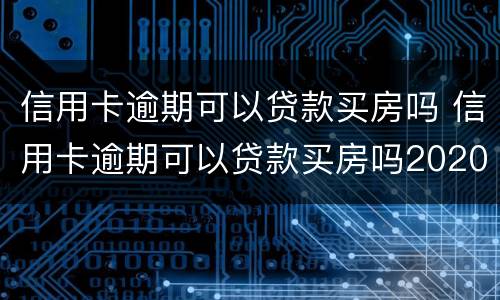 信用卡逾期可以贷款买房吗 信用卡逾期可以贷款买房吗2020年