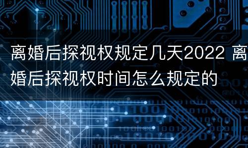 离婚后探视权规定几天2022 离婚后探视权时间怎么规定的