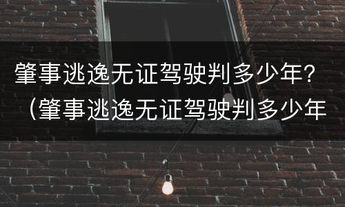 肇事逃逸无证驾驶判多少年？（肇事逃逸无证驾驶判多少年刑）
