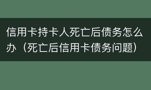 信用卡持卡人死亡后债务怎么办（死亡后信用卡债务问题）