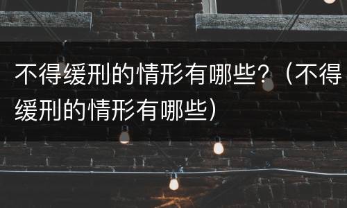 不得缓刑的情形有哪些?（不得缓刑的情形有哪些）