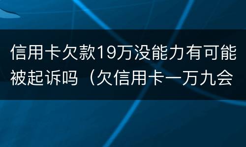 信用卡欠款19万没能力有可能被起诉吗（欠信用卡一万九会被起诉吗）