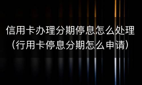 信用卡办理分期停息怎么处理（行用卡停息分期怎么申请）