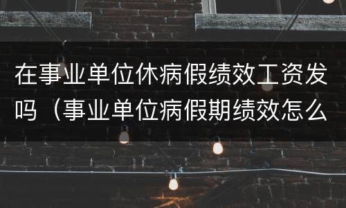 在事业单位休病假绩效工资发吗（事业单位病假期绩效怎么发放）