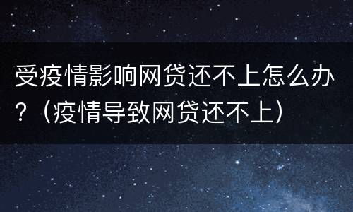 受疫情影响网贷还不上怎么办?（疫情导致网贷还不上）