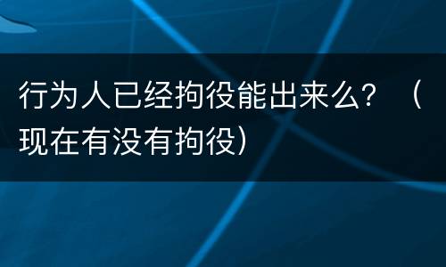 行为人已经拘役能出来么？（现在有没有拘役）