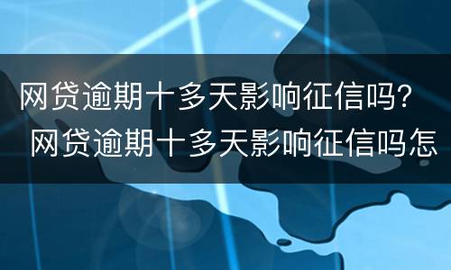 网贷逾期十多天影响征信吗？ 网贷逾期十多天影响征信吗怎么办