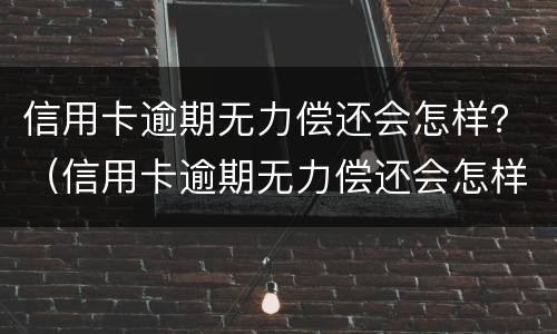 信用卡逾期无力偿还会怎样？（信用卡逾期无力偿还会怎样呢）