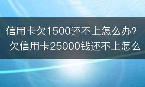 信用卡欠1500还不上怎么办？ 欠信用卡25000钱还不上怎么办