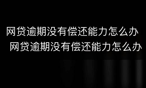 网贷逾期没有偿还能力怎么办 网贷逾期没有偿还能力怎么办理