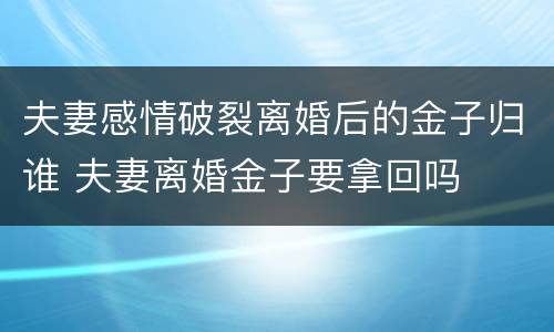 夫妻感情破裂离婚后的金子归谁 夫妻离婚金子要拿回吗