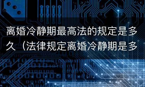离婚冷静期最高法的规定是多久（法律规定离婚冷静期是多久）