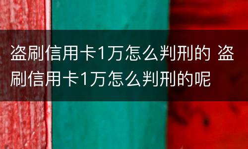 盗刷信用卡1万怎么判刑的 盗刷信用卡1万怎么判刑的呢