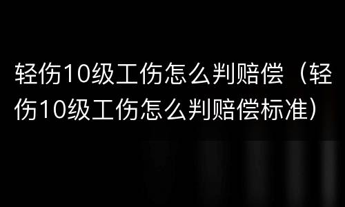 轻伤10级工伤怎么判赔偿（轻伤10级工伤怎么判赔偿标准）