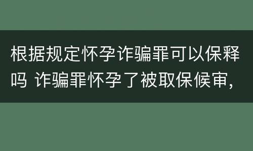 根据规定怀孕诈骗罪可以保释吗 诈骗罪怀孕了被取保候审,可以判缓刑吗