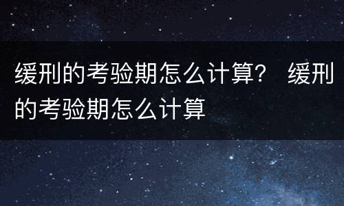 缓刑的考验期怎么计算？ 缓刑的考验期怎么计算
